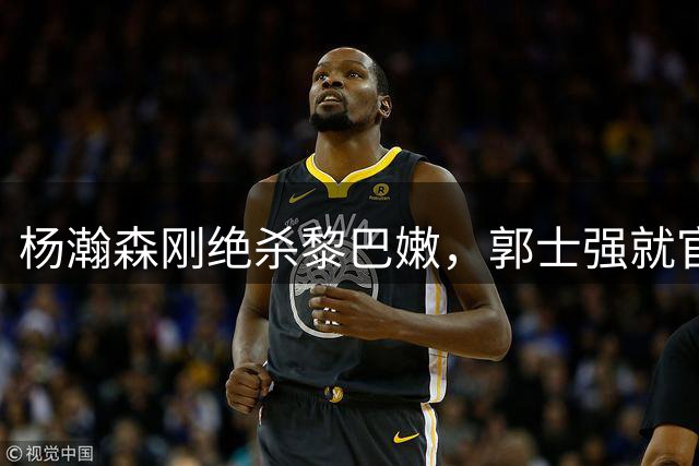 杨瀚森刚绝杀黎巴嫩，郭士强就官宣：他下两场不打了